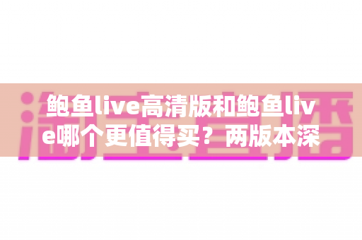鲍鱼live高清版和鲍鱼live哪个更值得买?两版本深度对比与最全选购指南 鲍鱼live高清版和鲍鱼live哪个更值得买?两版本深度对比与最全选购指南