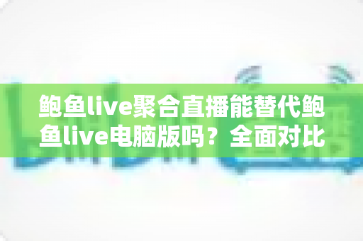 鲍鱼live聚合直播能替代鲍鱼live电脑版吗?全面对比分析与选购指南 鲍鱼live聚合直播能替代鲍鱼live电脑版吗?全面对比分析与选购指南