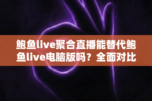 鲍鱼live聚合直播能替代鲍鱼live电脑版吗?全面对比分析与选购指南 鲍鱼live聚合直播能替代鲍鱼live电脑版吗?全面对比分析与选购指南