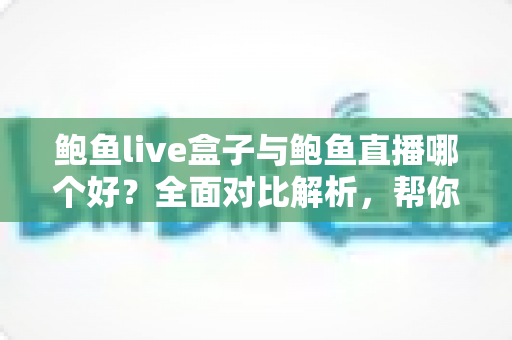 鲍鱼live盒子与鲍鱼直播哪个好？全面对比解析，帮你轻松选出最适合的观看方案