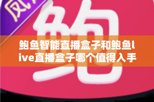 鲍鱼智能直播盒子和鲍鱼live直播盒子哪个值得入手？一篇看懂两款直播盒子的深度评测与选购指南