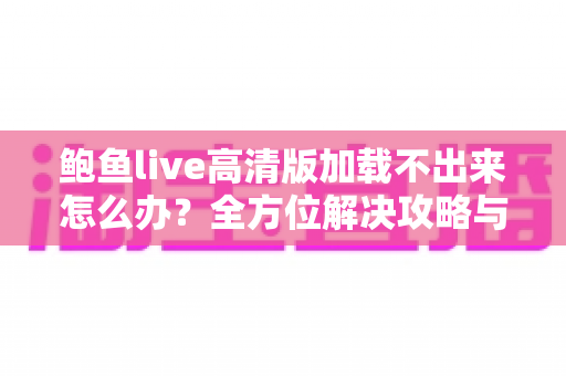 鲍鱼live高清版加载不出来怎么办？全方位解决攻略与实用排查指南