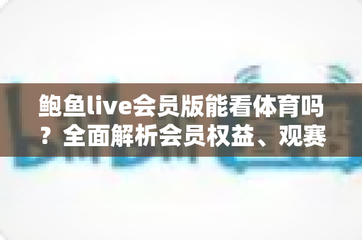 鲍鱼live会员版能看体育吗?全面解析会员权益、观赛风险与靠谱替代方案 鲍鱼live会员版能看体育吗?全面解析会员权益、观赛风险与靠谱替代方案