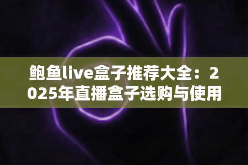 鲍鱼live盒子推荐大全：2025年直播盒子选购与使用全攻略