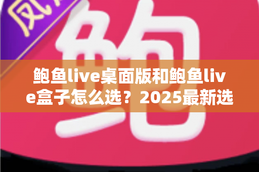 鲍鱼live桌面版和鲍鱼live盒子怎么选？2025最新选购指南与深度对比全解析