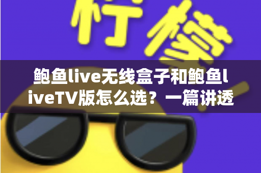 鲍鱼live无线盒子和鲍鱼liveTV版怎么选?一篇讲透两种方案优劣的实用选购指南 鲍鱼live无线盒子和鲍鱼liveTV版怎么选?一篇讲透两种方案优劣的实用选购指南