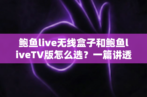 鲍鱼live无线盒子和鲍鱼liveTV版怎么选?一篇讲透两种方案优劣的实用选购指南 鲍鱼live无线盒子和鲍鱼liveTV版怎么选?一篇讲透两种方案优劣的实用选购指南