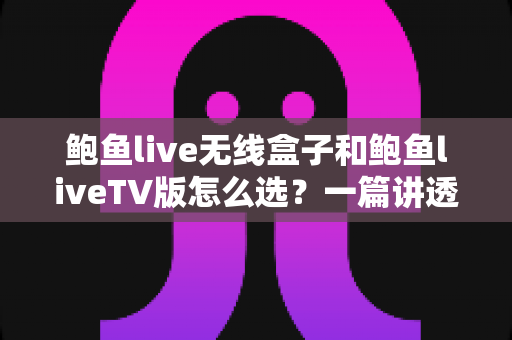 鲍鱼live无线盒子和鲍鱼liveTV版怎么选?一篇讲透两种方案优劣的实用选购指南 鲍鱼live无线盒子和鲍鱼liveTV版怎么选?一篇讲透两种方案优劣的实用选购指南