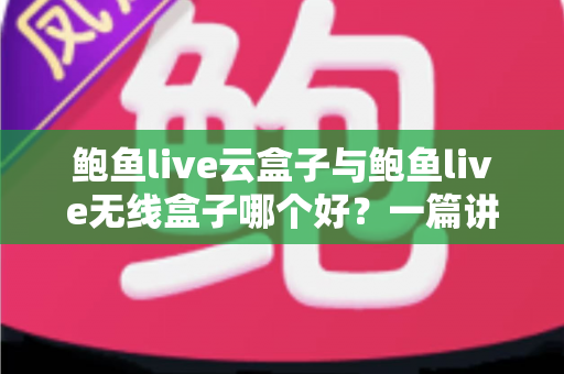 鲍鱼live云盒子与鲍鱼live无线盒子哪个好？一篇讲透的电视盒子选购深度指南