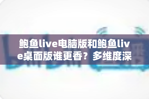 鲍鱼live电脑版和鲍鱼live桌面版谁更香?多维度深度对比帮你选对版本 鲍鱼live电脑版和鲍鱼live桌面版谁更香?多维度深度对比帮你选对版本