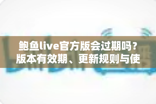 鲍鱼live官方版会过期吗?版本有效期、更新规则与使用全解析 鲍鱼live官方版会过期吗?版本有效期、更新规则与使用全解析
