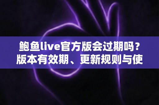 鲍鱼live官方版会过期吗？版本有效期、更新规则与使用全解析