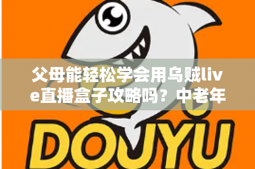 父母能轻松学会用乌贼live直播盒子攻略吗?中老年用户零基础上手直播盒子的完整指南 父母能轻松学会用乌贼live直播盒子攻略吗?中老年用户零基础上手直播盒子的完整指南