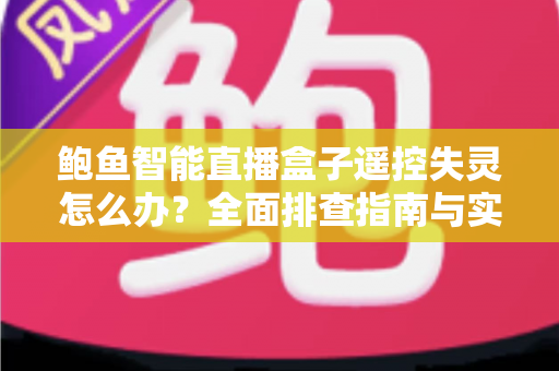 鲍鱼智能直播盒子遥控失灵怎么办?全面排查指南与实用解决技巧一文搞定 鲍鱼智能直播盒子遥控失灵怎么办?全面排查指南与实用解决技巧一文搞定