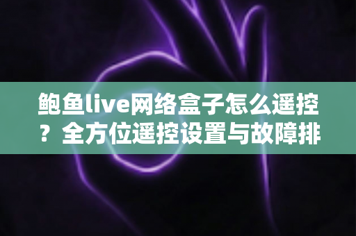 鲍鱼live网络盒子怎么遥控?全方位遥控设置与故障排查实用指南 鲍鱼live网络盒子怎么遥控?全方位遥控设置与故障排查实用指南