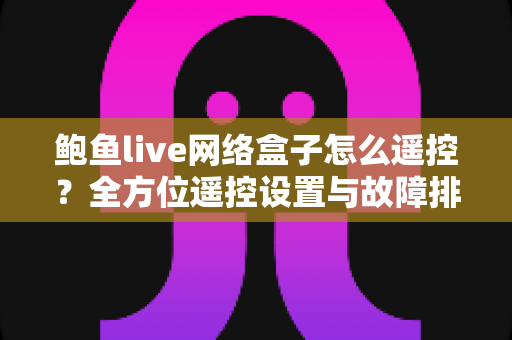 鲍鱼live网络盒子怎么遥控?全方位遥控设置与故障排查实用指南 鲍鱼live网络盒子怎么遥控?全方位遥控设置与故障排查实用指南