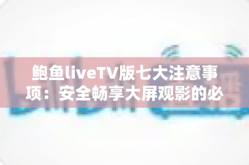 鲍鱼liveTV版七大注意事项:安全畅享大屏观影的必备指南 鲍鱼liveTV版七大注意事项:安全畅享大屏观影的必备指南