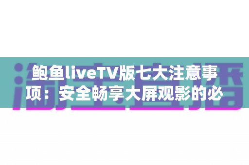 鲍鱼liveTV版七大注意事项:安全畅享大屏观影的必备指南 鲍鱼liveTV版七大注意事项:安全畅享大屏观影的必备指南