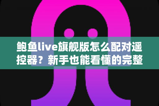 鲍鱼live旗舰版怎么配对遥控器？新手也能看懂的完整配对教程与故障排查指南