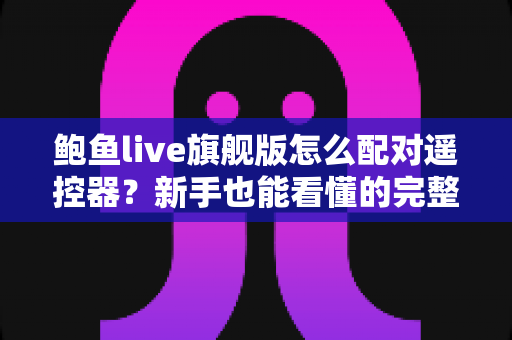鲍鱼live旗舰版怎么配对遥控器？新手也能看懂的完整配对教程与故障排查指南