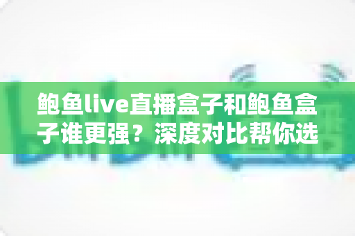 鲍鱼live直播盒子和鲍鱼盒子谁更强?深度对比帮你选对客厅娱乐神器 鲍鱼live直播盒子和鲍鱼盒子谁更强?深度对比帮你选对客厅娱乐神器