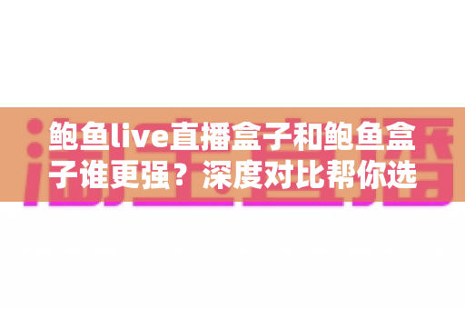 鲍鱼live直播盒子和鲍鱼盒子谁更强?深度对比帮你选对客厅娱乐神器 鲍鱼live直播盒子和鲍鱼盒子谁更强?深度对比帮你选对客厅娱乐神器
