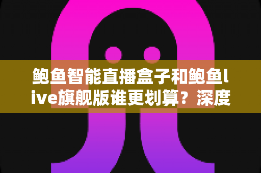 鲍鱼智能直播盒子和鲍鱼live旗舰版谁更划算?深度实测对比帮你选对不花冤枉钱 鲍鱼智能直播盒子和鲍鱼live旗舰版谁更划算?深度实测对比帮你选对不花冤枉钱