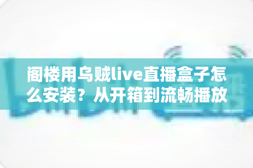 阁楼用乌贼live直播盒子怎么安装?从开箱到流畅播放的一站式安装指南 阁楼用乌贼live直播盒子怎么安装?从开箱到流畅播放的一站式安装指南