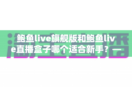 鲍鱼live旗舰版和鲍鱼live直播盒子哪个适合新手？——新手入门选购全攻略