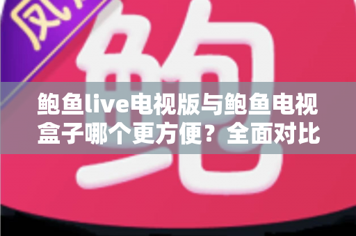 鲍鱼live电视版与鲍鱼电视盒子哪个更方便?全面对比帮你找到最省心的大屏观影方案 鲍鱼live电视版与鲍鱼电视盒子哪个更方便?全面对比帮你找到最省心的大屏观影方案