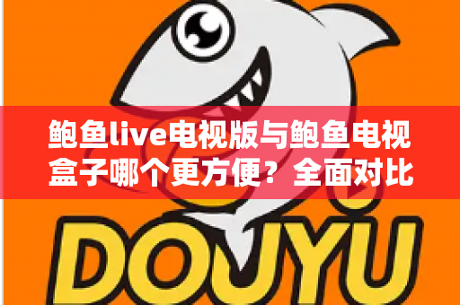 鲍鱼live电视版与鲍鱼电视盒子哪个更方便?全面对比帮你找到最省心的大屏观影方案 鲍鱼live电视版与鲍鱼电视盒子哪个更方便?全面对比帮你找到最省心的大屏观影方案