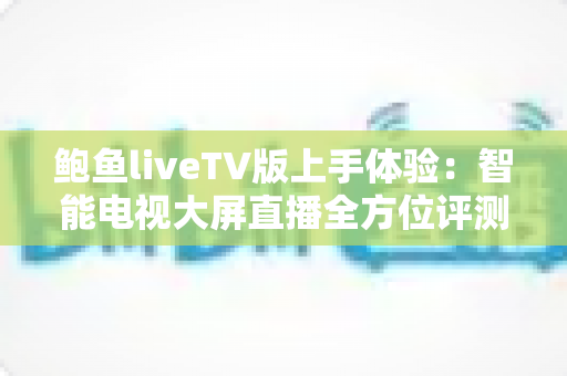 鲍鱼liveTV版上手体验:智能电视大屏直播全方位评测与使用指南 鲍鱼liveTV版上手体验:智能电视大屏直播全方位评测与使用指南
