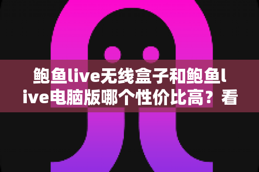 鲍鱼live无线盒子和鲍鱼live电脑版哪个性价比高?看完这篇再掏钱,帮你省下冤枉钱 鲍鱼live无线盒子和鲍鱼live电脑版哪个性价比高?看完这篇再掏钱,帮你省下冤枉钱