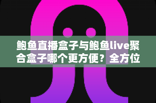 鲍鱼直播盒子与鲍鱼live聚合盒子哪个更方便?全方位深度对比助你轻松选购 鲍鱼直播盒子与鲍鱼live聚合盒子哪个更方便?全方位深度对比助你轻松选购