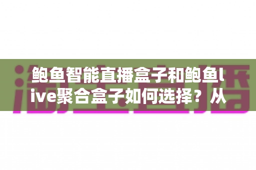 鲍鱼智能直播盒子和鲍鱼live聚合盒子如何选择？从功能、场景到预算的全方位选购指南