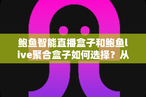 鲍鱼智能直播盒子和鲍鱼live聚合盒子如何选择？从功能、场景到预算的全方位选购指南