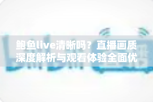 鲍鱼live清晰吗？直播画质深度解析与观看体验全面优化指南