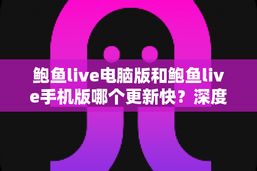 鲍鱼live电脑版和鲍鱼live手机版哪个更新快?深度解析两版本更新速度差异与实用选择指南 鲍鱼live电脑版和鲍鱼live手机版哪个更新快?深度解析两版本更新速度差异与实用选择指南