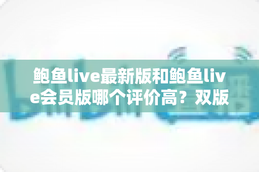 鲍鱼live最新版和鲍鱼live会员版哪个评价高?双版本功能与口碑深度对比全解析 鲍鱼live最新版和鲍鱼live会员版哪个评价高?双版本功能与口碑深度对比全解析
