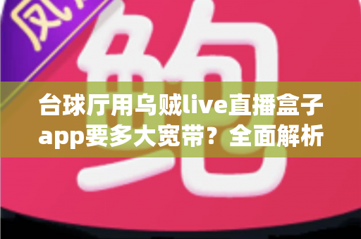 台球厅用乌贼live直播盒子app要多大宽带？全面解析带宽需求与网络优化指南