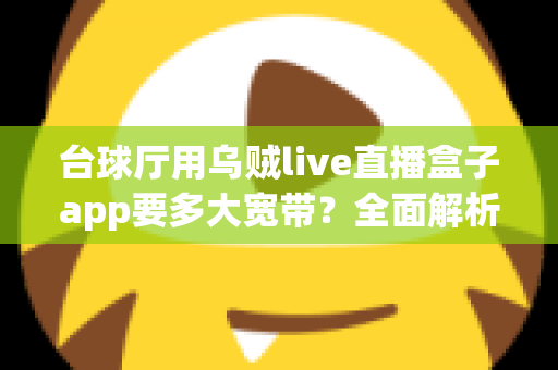 台球厅用乌贼live直播盒子app要多大宽带？全面解析带宽需求与网络优化指南