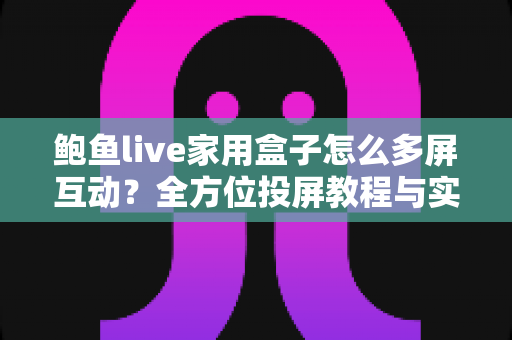 鲍鱼live家用盒子怎么多屏互动?全方位投屏教程与实用技巧指南 鲍鱼live家用盒子怎么多屏互动?全方位投屏教程与实用技巧指南