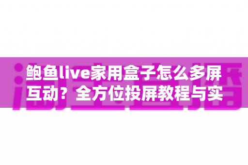 鲍鱼live家用盒子怎么多屏互动?全方位投屏教程与实用技巧指南 鲍鱼live家用盒子怎么多屏互动?全方位投屏教程与实用技巧指南