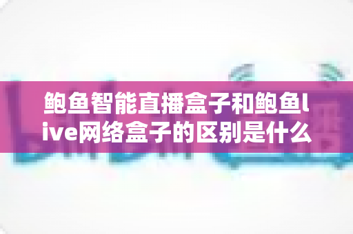 鲍鱼智能直播盒子和鲍鱼live网络盒子的区别是什么?一文看懂核心差异与选购指南 鲍鱼智能直播盒子和鲍鱼live网络盒子的区别是什么?一文看懂核心差异与选购指南