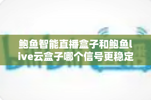 鲍鱼智能直播盒子和鲍鱼live云盒子哪个信号更稳定?全面对比评测助你选对直播设备 鲍鱼智能直播盒子和鲍鱼live云盒子哪个信号更稳定?全面对比评测助你选对直播设备