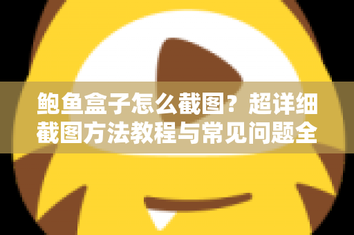 鲍鱼盒子怎么截图？超详细截图方法教程与常见问题全解析