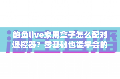鲍鱼live家用盒子怎么配对遥控器?零基础也能学会的完整配对教程与故障排查指南 鲍鱼live家用盒子怎么配对遥控器?零基础也能学会的完整配对教程与故障排查指南