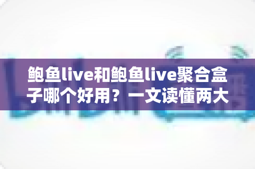 鲍鱼live和鲍鱼live聚合盒子哪个好用?一文读懂两大方案的核心差异与选购建议 鲍鱼live和鲍鱼live聚合盒子哪个好用?一文读懂两大方案的核心差异与选购建议