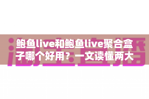 鲍鱼live和鲍鱼live聚合盒子哪个好用?一文读懂两大方案的核心差异与选购建议 鲍鱼live和鲍鱼live聚合盒子哪个好用?一文读懂两大方案的核心差异与选购建议