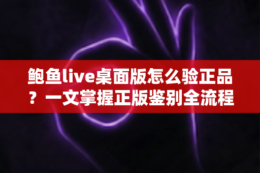 鲍鱼live桌面版怎么验正品?一文掌握正版鉴别全流程,守护你的设备与隐私安全 鲍鱼live桌面版怎么验正品?一文掌握正版鉴别全流程,守护你的设备与隐私安全